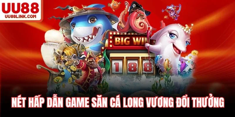 Nét hấp dẫn game săn cá long vương đổi thưởng